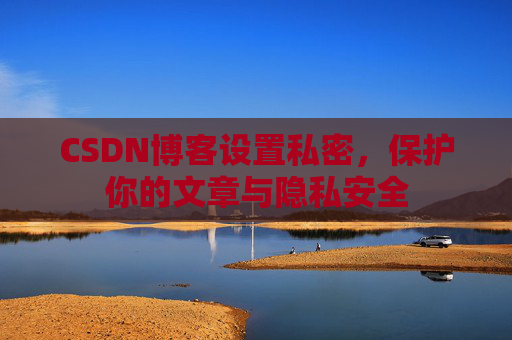 CSDN博客设置私密，保护你的文章与隐私安全